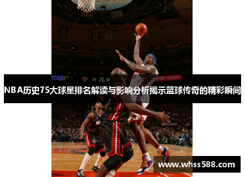 NBA历史75大球星排名解读与影响分析揭示篮球传奇的精彩瞬间