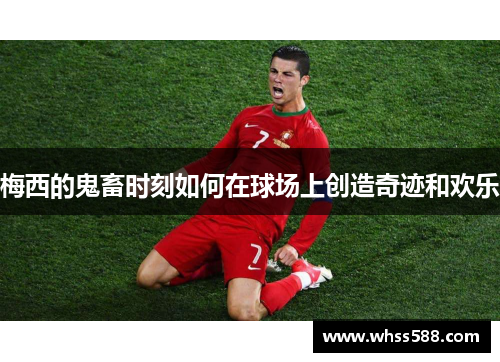 梅西的鬼畜时刻如何在球场上创造奇迹和欢乐