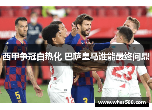 西甲争冠白热化 巴萨皇马谁能最终问鼎