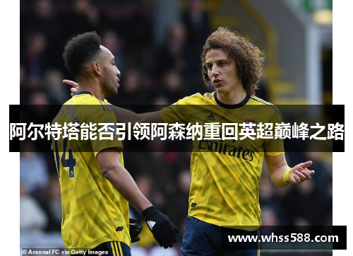 阿尔特塔能否引领阿森纳重回英超巅峰之路