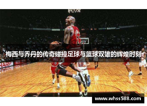 梅西与乔丹的传奇碰撞足球与篮球双雄的辉煌时刻