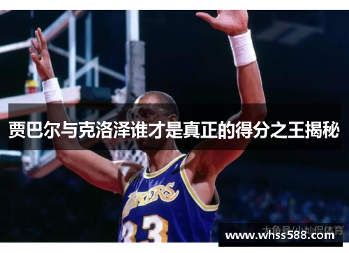 贾巴尔与克洛泽谁才是真正的得分之王揭秘