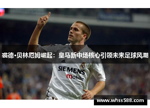 裘德·贝林厄姆崛起：皇马新中场核心引领未来足球风潮