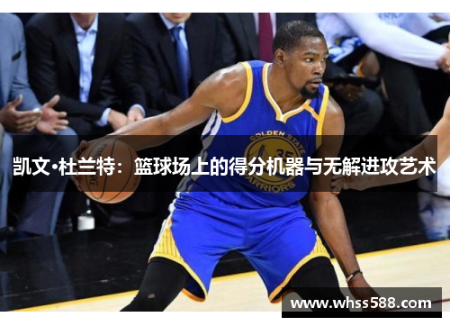凯文·杜兰特：篮球场上的得分机器与无解进攻艺术